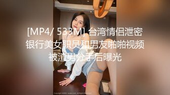 [MP4/ 533M] 台湾情侣泄密银行美女职员和男友啪啪视频被渣男分手后曝光