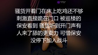 骚货开着门在床上吃鸡还不够刺激直接跪在门口 被巡楼的保安看到 骚货听到开门声有人来了舔的更卖力 可惜保安没停下加入战斗