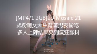 [MP4/1.2GB]ED Mosaic 21歲粉鮑女大生背著男友偷吃 多人上陣結果爽到瘋狂顫抖