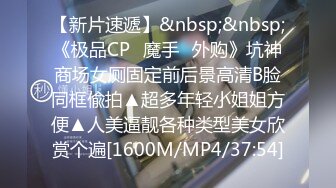 【新片速遞】&nbsp;&nbsp;《极品CP✅魔手☛外购》坑神商场女厕固定前后景高清B脸同框偸拍▲超多年轻小姐姐方便▲人美逼靓各种类型美女欣赏个遍[1600M/MP4/37:54]