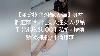 【重磅核弹?稀缺资源】身材颜值巅峰，比女人还女人极品T【MUNSUOO】私拍~榨精紫薇啪啪分不清雌雄