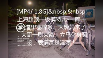 [MP4/ 1.8G]&nbsp;&nbsp;上海超顶一级模特儿-一库一库-逼里塞棉条、大姨妈来了，大哥一刷火箭，立马化身骚货，表情甚是淫荡！