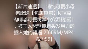 【新片速遞】 ⚡清纯可爱小母狗嫩妹【包崽崽崽】KTV篇 肉嘟嘟可爱粉嫩小穴湿粘淫汁，被主人爸爸抓着头发用力的插入她的骚逼 2[669M/MP4/27:59]