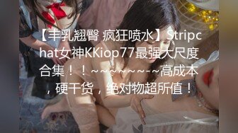 【丰乳翘臀 疯狂喷水】Stripchat女神KKiop77最强大尺度合集！！~~~~~~-~高成本，硬干货，绝对物超所值！