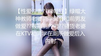 【性爱淫妻??绿帽狂】绿帽大神教师老婆同学聚会和前男友做爱??被插到内射??骚货老婆在KTV和同学在厕所做爱后入内射