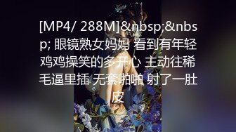 [MP4/ 288M]&nbsp;&nbsp; 眼镜熟女妈妈 看到有年轻鸡鸡操笑的多开心 主动往稀毛逼里插 无套啪啪 射了一肚皮