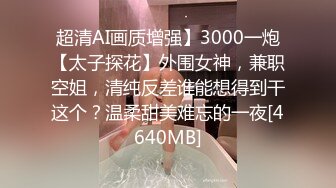 超清AI画质增强】3000一炮【太子探花】外围女神，兼职空姐，清纯反差谁能想得到干这个？温柔甜美难忘的一夜[4640MB]