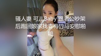 骚人妻 可儿Baby 跟老公吵架后跑回娘家找青梅竹马安慰啪啪