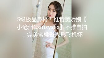 S级极品身材！推特美娇娘【小沧州Cxmzysex】不雅自拍，完美蜜桃臀人形飞机杯