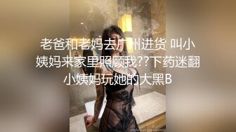 老爸和老妈去广州进货 叫小姨妈来家里照顾我??下药迷翻小姨妈玩她的大黑B