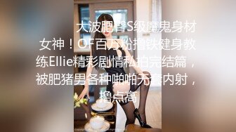 ⚫️⚫️大波肥臀S级魔鬼身材女神！OF百万粉撸铁健身教练Ellie精彩剧情私拍完结篇，被肥猪男各种啪啪无套内射，撸点高