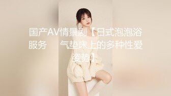 国产AV情景剧【日式泡泡浴服务❤️气垫床上的多种性爱姿势】