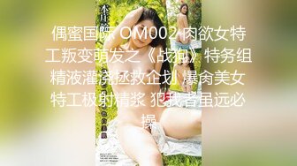 偶蜜国际 OM002 肉欲女特工叛变萌发之《战狗》特务组精液灌浇拯救企划 爆肏美女特工极射精浆 犯我者虽远必操