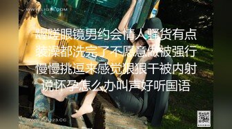 龌蹉眼镜男约会情人骚货有点装澡都洗完了不愿意做被强行慢慢挑逗来感觉狠狠干被内射说怀孕怎么办叫声好听国语