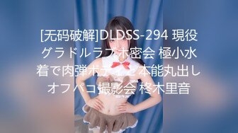 [无码破解]DLDSS-294 現役グラドルラブホ密会 極小水着で肉弾ボディと本能丸出しオフパコ撮影会 柊木里音