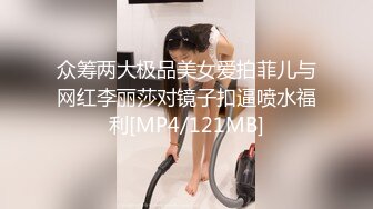 众筹两大极品美女爱拍菲儿与网红李丽莎对镜子扣逼喷水福利[MP4/121MB]