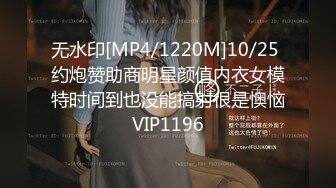 无水印[MP4/1220M]10/25 约炮赞助商明星颜值内衣女模特时间到也没能搞射很是懊恼VIP1196