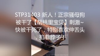 STP31403 新人！正宗骚母狗被干了【胡桃里宝贝】刺激~快被干死了，特别喜欢伸舌头，掐着脖子干