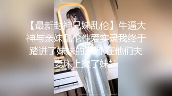 【最新封神兄妹乱伦】牛逼大神与亲妹乱伦性爱实录我终于踏进了妹妹的家门 在他们夫妻床上操了妹妹