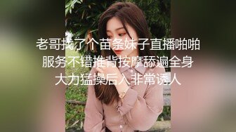 老哥找了个苗条妹子直播啪啪 服务不错推背按摩舔遍全身 大力猛操后入非常诱人