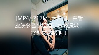 [MP4/ 217M] 大长腿、白皙皮肤多乙小姐姐，水多逼嫩，操起来嗷嗷叫！