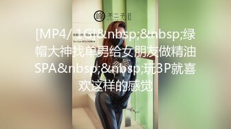 [MP4/ 1G]&nbsp;&nbsp;绿帽大神找单男给女朋友做精油SPA&nbsp;&nbsp;玩3P就喜欢这样的感觉