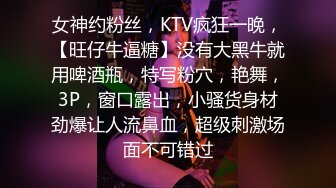 女神约粉丝，KTV疯狂一晚，【旺仔牛逼糖】没有大黑牛就用啤酒瓶，特写粉穴，艳舞，3P，窗口露出，小骚货身材劲爆让人流鼻血，超级刺激场面不可错过