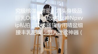 究极核弹✅泄密》九头身极品巨乳OnlyFans反差女神Npxvip私拍，顶级骚货专用精盆细腰丰乳肥臀，男人泄欲神器 (3)