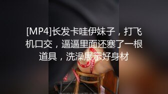 [MP4]长发卡哇伊妹子，打飞机口交，逼逼里面还塞了一根道具，洗澡展示好身材