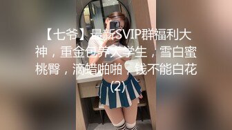 【七爷】最新SVIP群福利大神，重金包养大学生，雪白蜜桃臀，滴蜡啪啪，钱不能白花 (2)