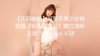 【无码破解】可爱系美少女桃尻娘『铃原爱蜜莉』嫩穴清晰 无情内射migd-654