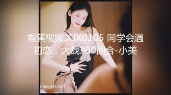 香蕉视频.XJX0105 同学会遇初恋，大战300回合-小美