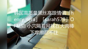 韩国高质量黑丝高跟情侣「henry_sera」「sarah579」OF私拍 小穴隔着网袜在大肉棒下摩擦忍不住