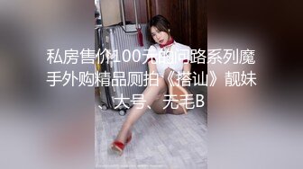 私房售价100元的问路系列魔手外购精品厕拍《搭讪》靓妹、大号、无毛B