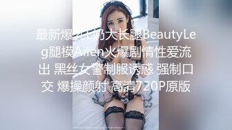 最新爆乳E奶大长腿BeautyLeg腿模Ailen火爆剧情性爱流出 黑丝女警制服诱惑 强制口交 爆操颜射 高清720P原版