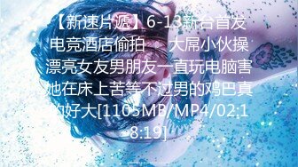 【新速片遞】6-13新台首发电竞酒店偷拍❤️大屌小伙操漂亮女友男朋友一直玩电脑害她在床上苦等不过男的鸡巴真的好大[1105MB/MP4/02:18:19]