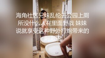 海角社区兄妹乱伦去公园上厕所没什么人在里面野战 妹妹说就享受这种野外打炮带来的刺激感