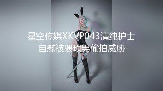 星空传媒XKVP043清纯护士自慰被猥琐男偷拍威胁