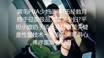 黄毛PUA少妇杀手?历经数月终于征服极品人妻美少妇?平坦小腹奶子硕大身材很顶关键是性爱技术一流浪叫声听得心痒痒露脸有对白