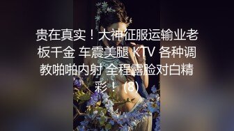 贵在真实！大神征服运输业老板千金 车震美腿 KTV 各种调教啪啪内射 全程露脸对白精彩！ (8)