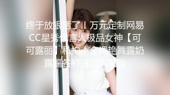 终于放狠活了！万元定制网易CC星秀代言人极品女神【可可露丽】私拍，全裸艳舞露奶露逼各种挑逗高潮脸