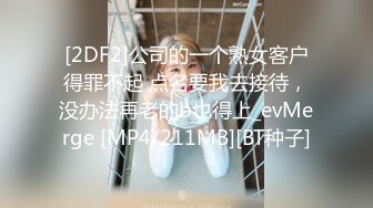 [2DF2]公司的一个熟女客户得罪不起 点名要我去接待，没办法再老的b也得上_evMerge [MP4/211MB][BT种子]