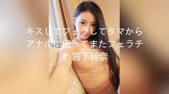 キスしてフェラしてタマからアナルに伝ってまたフェラチオ 宫下玲奈