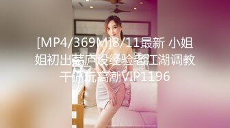 [MP4/369M]8/11最新 小姐姐初出茅庐没经验老江湖调教干逼玩高潮VIP1196