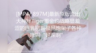 [MP4/ 897M]最新原版流出大神胖Tiger重金约战略显羞涩的巨乳肥臀极品炮架子各种嗲叫“好深啊”