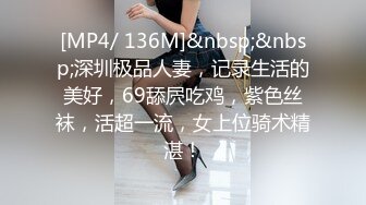 [MP4/ 136M]&nbsp;&nbsp;深圳极品人妻，记录生活的美好，69舔屄吃鸡，紫色丝袜，活超一流，女上位骑术精湛！