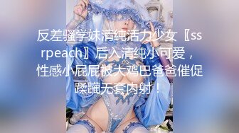 反差骚学妹清纯活力少女〖ssrpeach〗后入清纯小可爱，性感小屁屁被大鸡巴爸爸催促蹂躏无套内射！