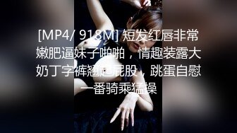 [MP4/ 918M] 短发红唇非常嫩肥逼妹子啪啪，情趣装露大奶丁字裤翘起屁股，跳蛋自慰一番骑乘猛操