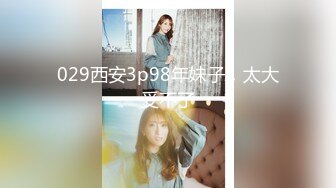 029西安3p98年妹子，太大受不了