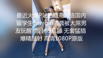 最近火爆P站绝版高颜值国内留学生Easygirl清晨被大屌男友玩醒 倒挂69互舔 无套猛插 爆精颜射 高清1080P原版